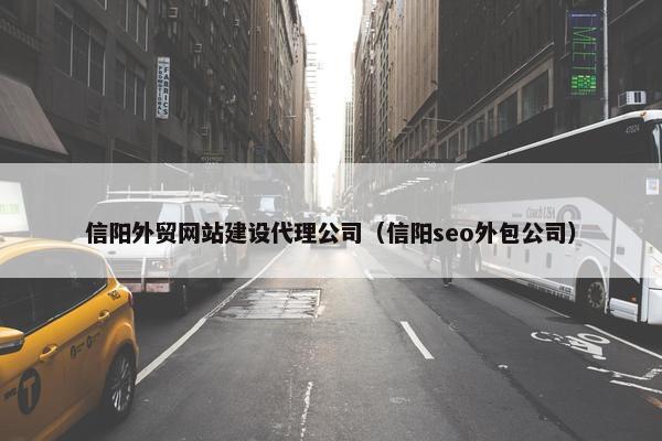 信阳外贸网站建设代理公司（信阳seo外包公司）