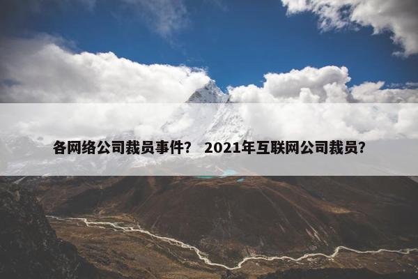 各网络公司裁员事件？ 2021年互联网公司裁员？