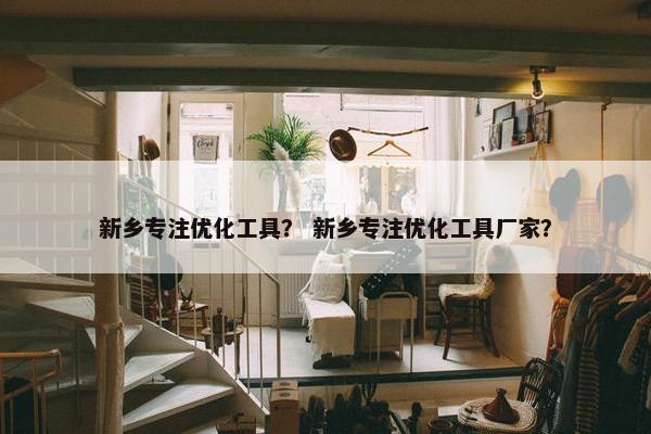 新乡专注优化工具？ 新乡专注优化工具厂家？