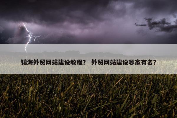 镇海外贸网站建设教程？ 外贸网站建设哪家有名？