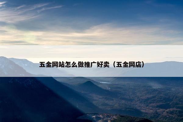 五金网站怎么做推广好卖（五金网店）