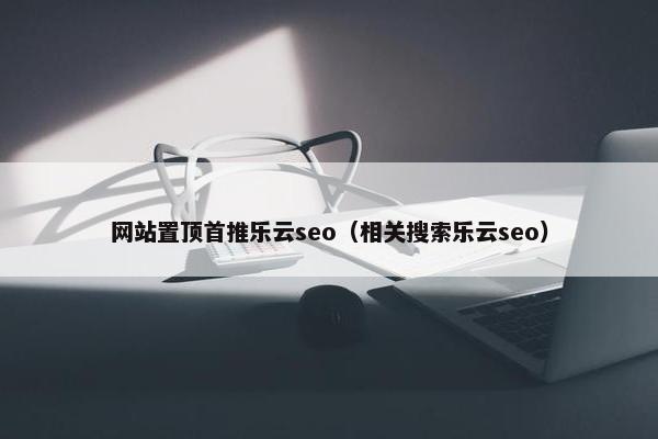 网站置顶首推乐云seo（相关搜索乐云seo）