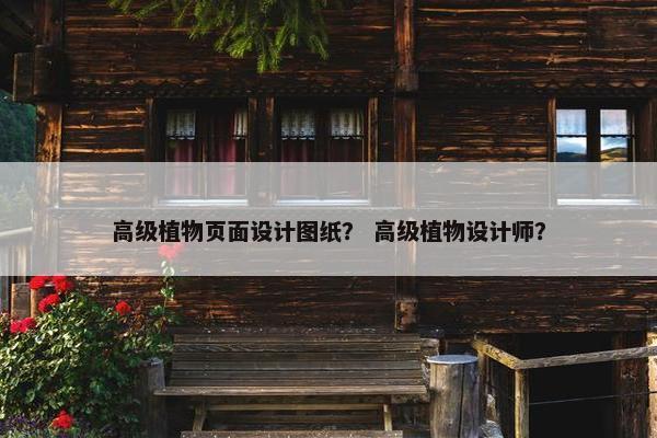 高级植物页面设计图纸？ 高级植物设计师？