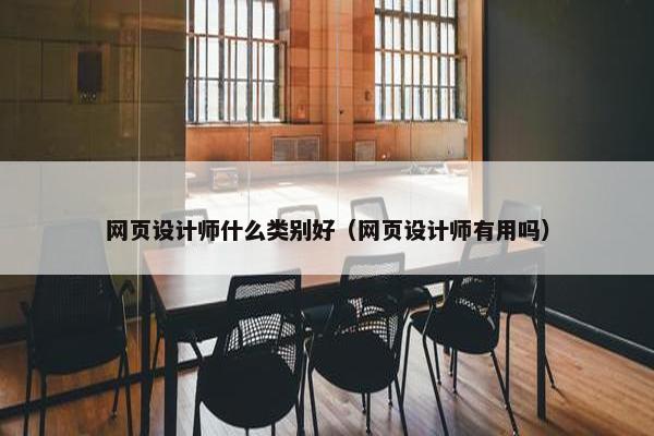 网页设计师什么类别好（网页设计师有用吗）