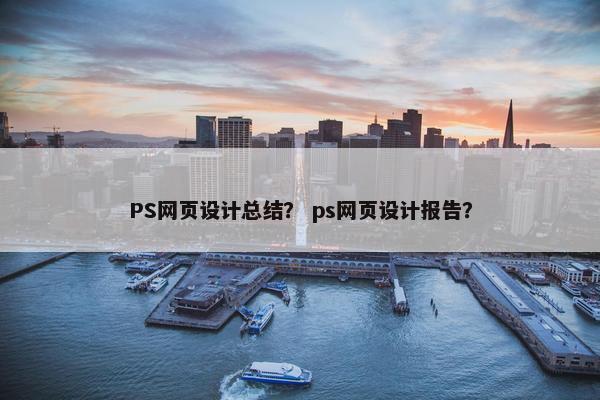 PS网页设计总结？ ps网页设计报告？