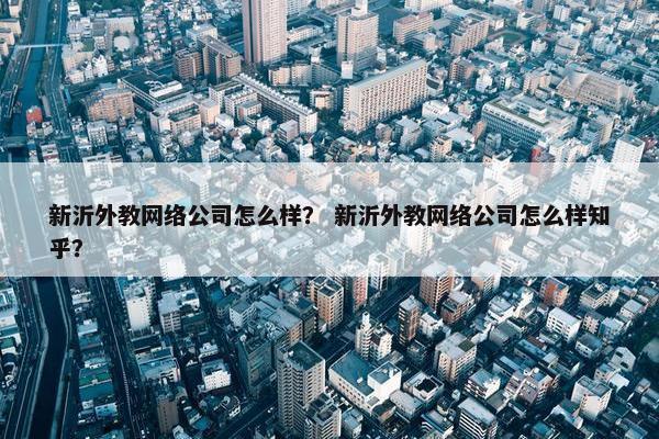 新沂外教网络公司怎么样？ 新沂外教网络公司怎么样知乎？