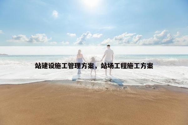 站建设施工管理方案，站场工程施工方案