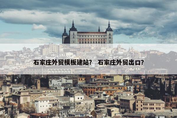 石家庄外贸模板建站？ 石家庄外贸出口？