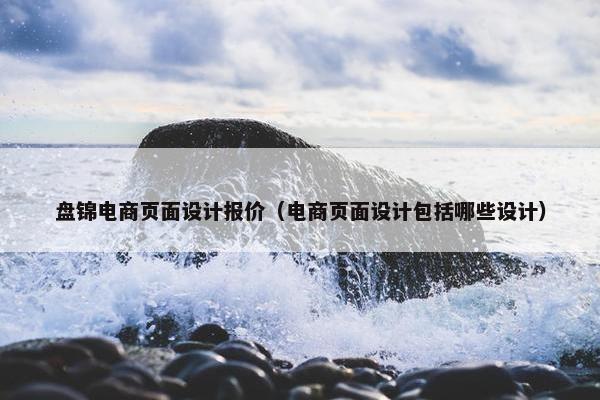 盘锦电商页面设计报价（电商页面设计包括哪些设计）