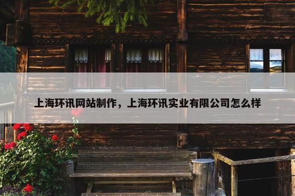 上海环讯网站制作，上海环讯实业有限公司怎么样