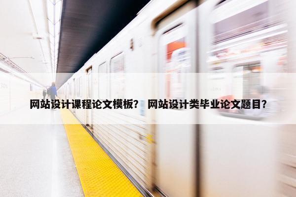 网站设计课程论文模板？ 网站设计类毕业论文题目？