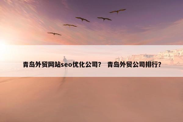 青岛外贸网站seo优化公司？ 青岛外贸公司排行？