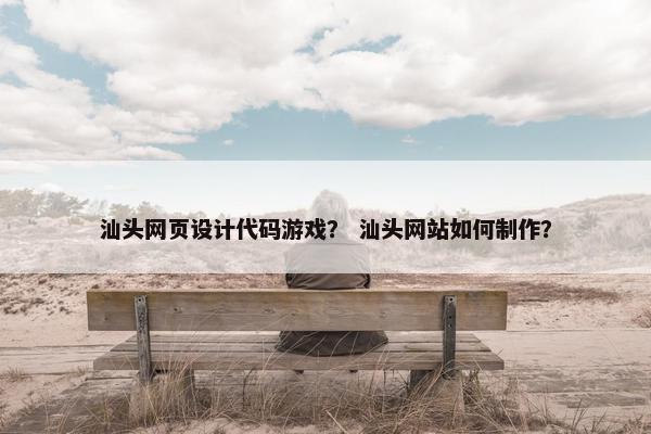 汕头网页设计代码游戏？ 汕头网站如何制作？