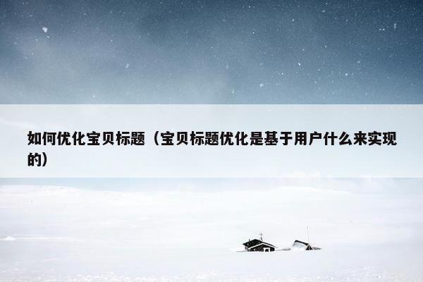 如何优化宝贝标题（宝贝标题优化是基于用户什么来实现的）