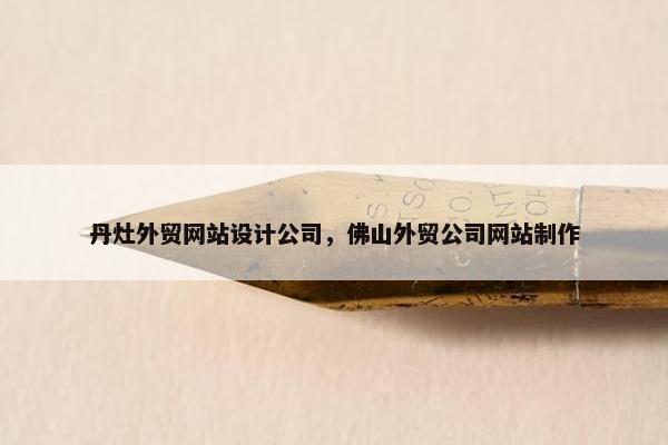 丹灶外贸网站设计公司，佛山外贸公司网站制作