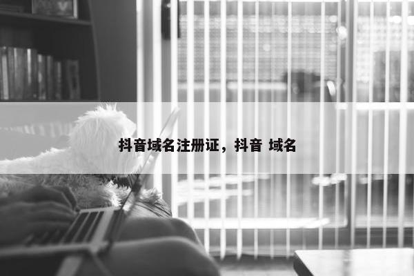 抖音域名注册证，抖音 域名