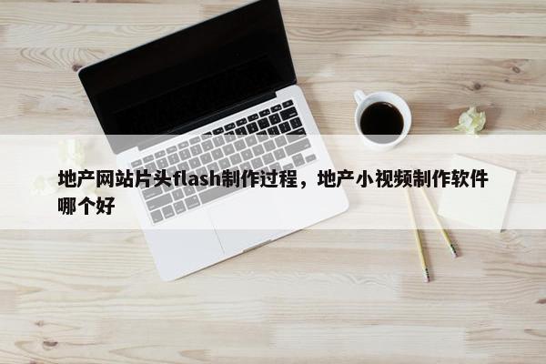 地产网站片头flash制作过程，地产小视频制作软件哪个好