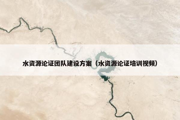 水资源论证团队建设方案（水资源论证培训视频）