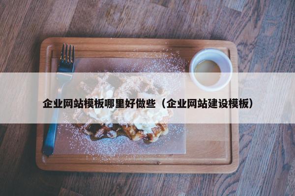 企业网站模板哪里好做些（企业网站建设模板）