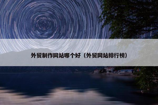 外贸制作网站哪个好（外贸网站排行榜）