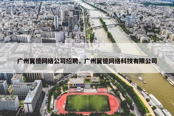 广州翼德网络公司招聘，广州翼德网络科技有限公司