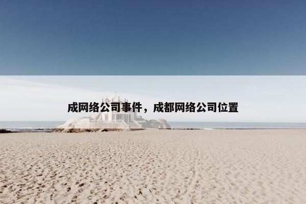 成网络公司事件，成都网络公司位置