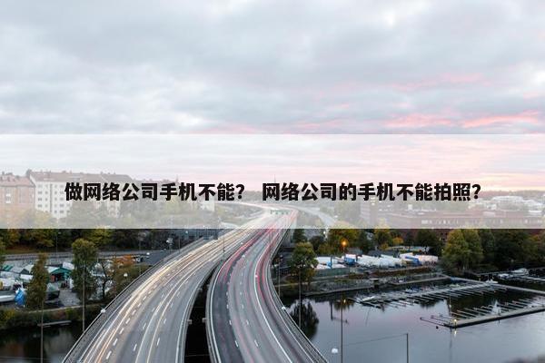 做网络公司手机不能？ 网络公司的手机不能拍照？