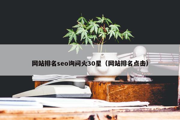 网站排名seo询问火30星（网站排名点击）