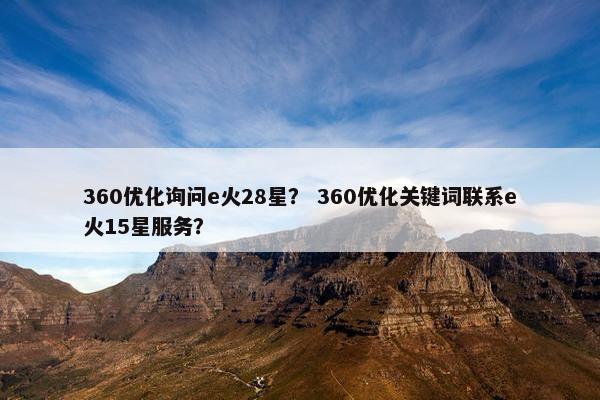 360优化询问e火28星？ 360优化关键词联系e火15星服务？