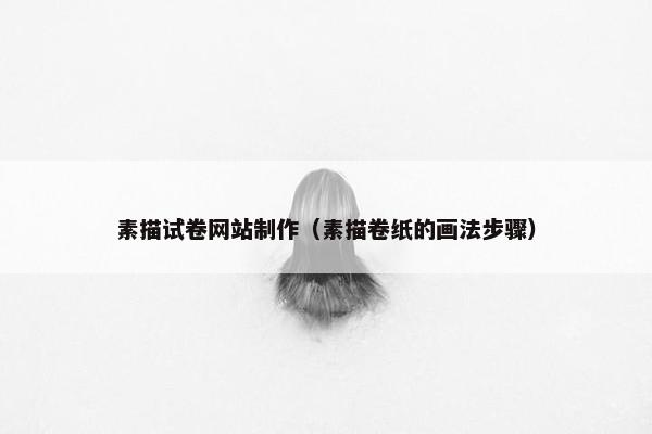 素描试卷网站制作（素描卷纸的画法步骤）