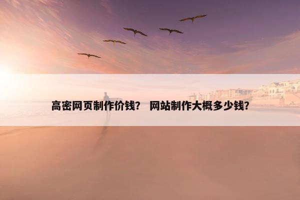 高密网页制作价钱？ 网站制作大概多少钱？