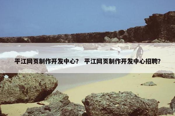 平江网页制作开发中心？ 平江网页制作开发中心招聘？