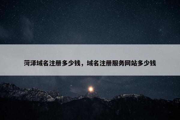 菏泽域名注册多少钱，域名注册服务网站多少钱