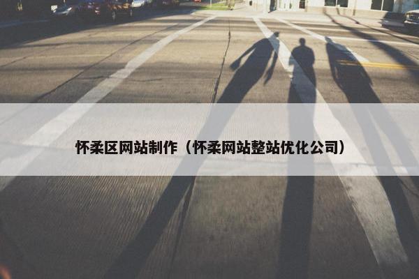 怀柔区网站制作（怀柔网站整站优化公司）