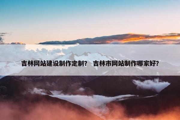 吉林网站建设制作定制？ 吉林市网站制作哪家好？