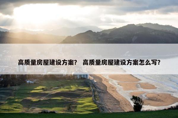 高质量房屋建设方案？ 高质量房屋建设方案怎么写？