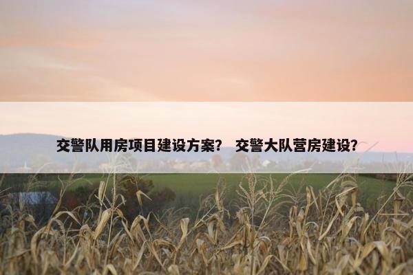 交警队用房项目建设方案？ 交警大队营房建设？