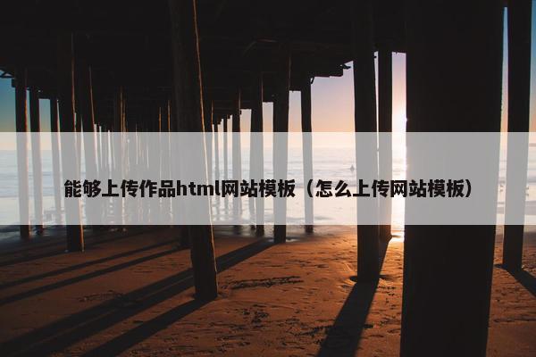能够上传作品html网站模板（怎么上传网站模板）