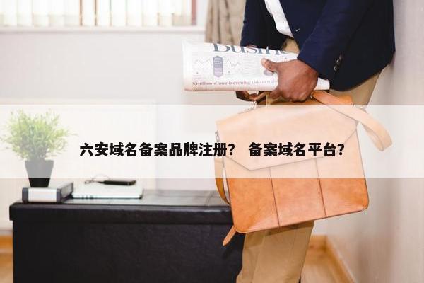 六安域名备案品牌注册？ 备案域名平台？