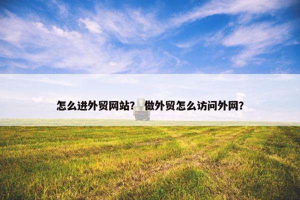 怎么进外贸网站？ 做外贸怎么访问外网？