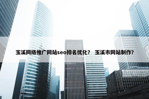 玉溪网络推广网站seo排名优化？ 玉溪市网站制作？