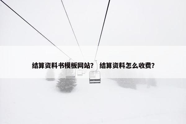 结算资料书模板网站？ 结算资料怎么收费？