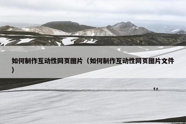 如何制作互动性网页图片（如何制作互动性网页图片文件）
