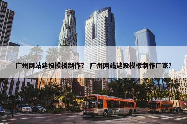 广州网站建设模板制作？ 广州网站建设模板制作厂家？