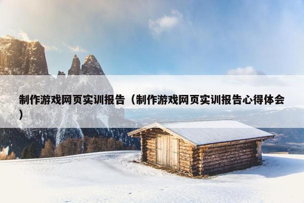 制作游戏网页实训报告（制作游戏网页实训报告心得体会）