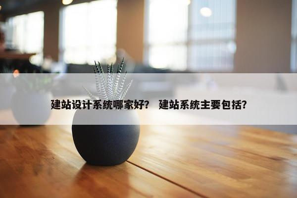 建站设计系统哪家好？ 建站系统主要包括？