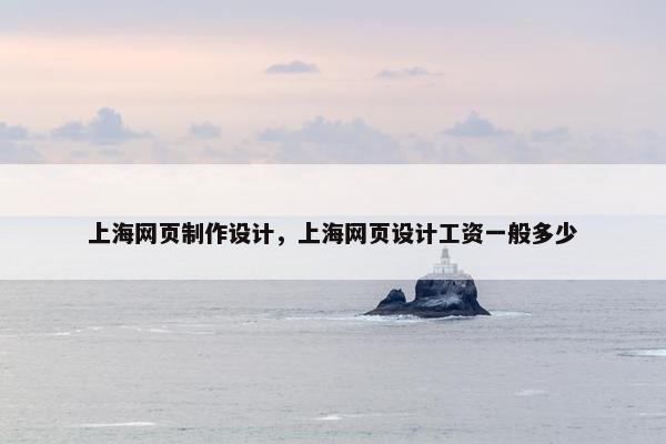 上海网页制作设计，上海网页设计工资一般多少
