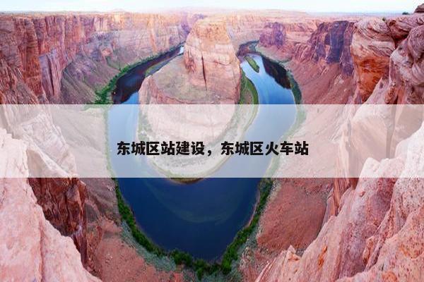 东城区站建设，东城区火车站