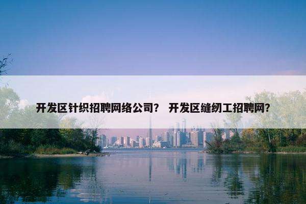 开发区针织招聘网络公司？ 开发区缝纫工招聘网？