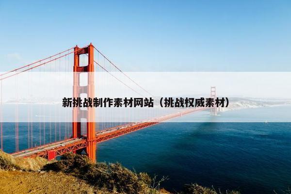 新挑战制作素材网站（挑战权威素材）